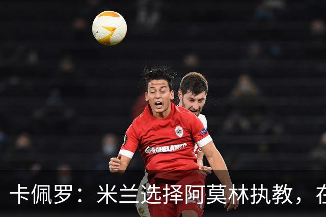 卡佩罗：米兰选择阿莫林执教，在我看来完全像是听天由命、碰运气